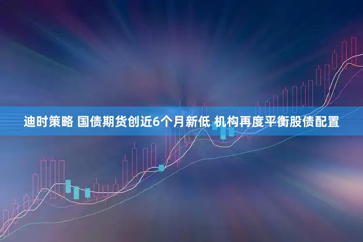 迪时策略 国债期货创近6个月新低 机构再度平衡股债配置