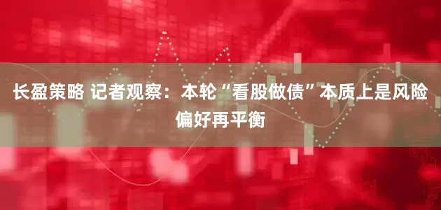 长盈策略 记者观察：本轮“看股做债”本质上是风险偏好再平衡