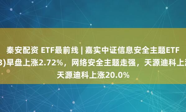 秦安配资 ETF最前线 | 嘉实中证信息安全主题ETF(159613)早盘上涨2.72%，网络安全主题走强，天源迪科上涨20.0%