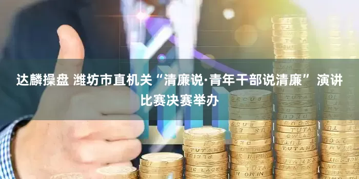 达麟操盘 潍坊市直机关“清廉说·青年干部说清廉” 演讲比赛决赛举办