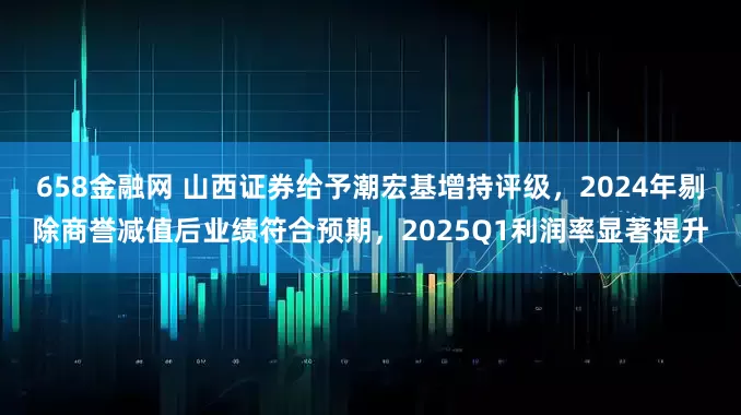 658金融网 山西证券给予潮宏基增持评级，2024年剔除商誉减值后业绩符合预期，2025Q1利润率显著提升