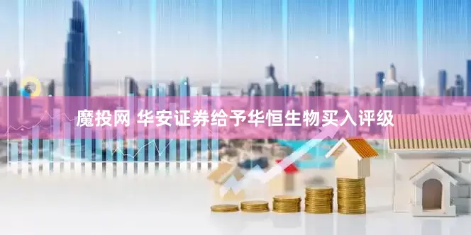 魔投网 华安证券给予华恒生物买入评级