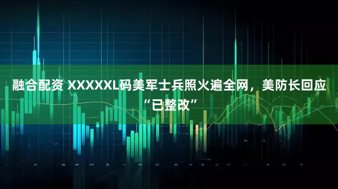 融合配资 XXXXXL码美军士兵照火遍全网，美防长回应“已整改”