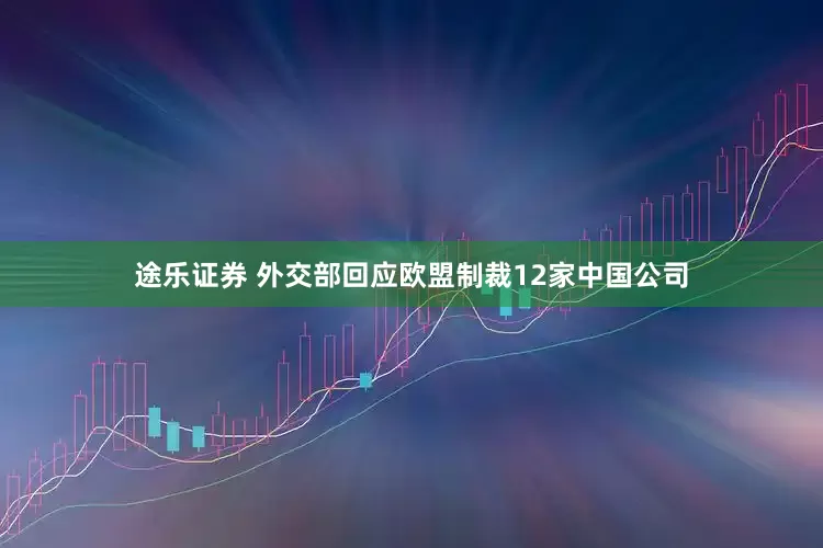 途乐证券 外交部回应欧盟制裁12家中国公司