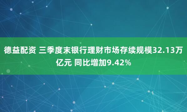 德益配资 三季度末银行理财市场存续规模32.13万亿元 同比增加9.42%