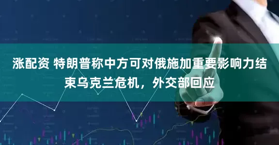 涨配资 特朗普称中方可对俄施加重要影响力结束乌克兰危机，外交部回应