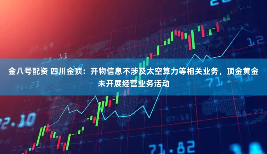 金八号配资 四川金顶：开物信息不涉及太空算力等相关业务，顶金黄金未开展经营业务活动