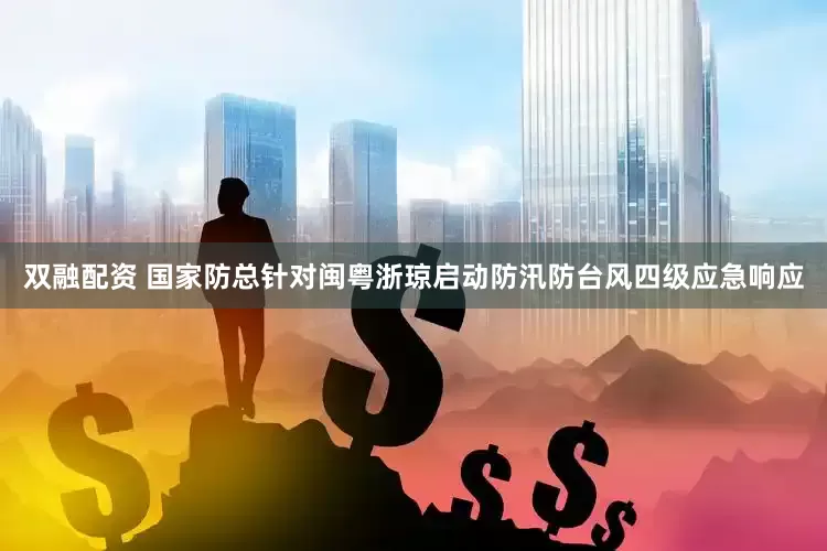 双融配资 国家防总针对闽粤浙琼启动防汛防台风四级应急响应