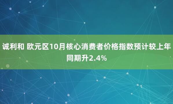 诚利和 欧元区10月核心消费者价格指数预计较上年同期升2.4%