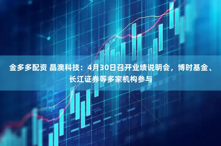 金多多配资 晶澳科技：4月30日召开业绩说明会，博时基金、长江证券等多家机构参与
