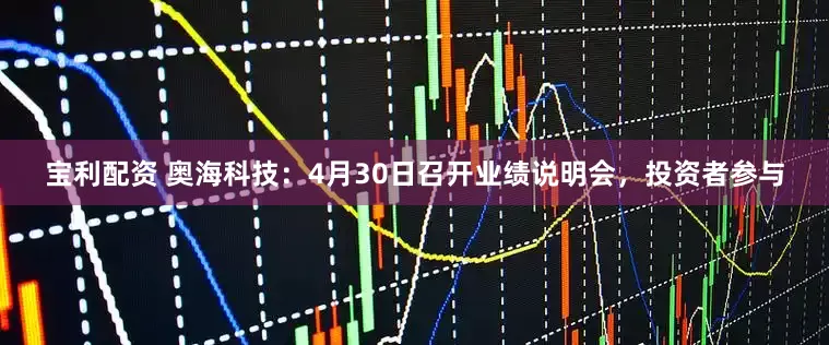 宝利配资 奥海科技：4月30日召开业绩说明会，投资者参与