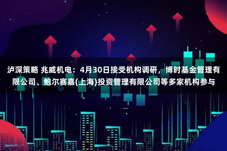 泸深策略 兆威机电：4月30日接受机构调研，博时基金管理有限公司、鲍尔赛嘉(上海)投资管理有限公司等多家机构参与