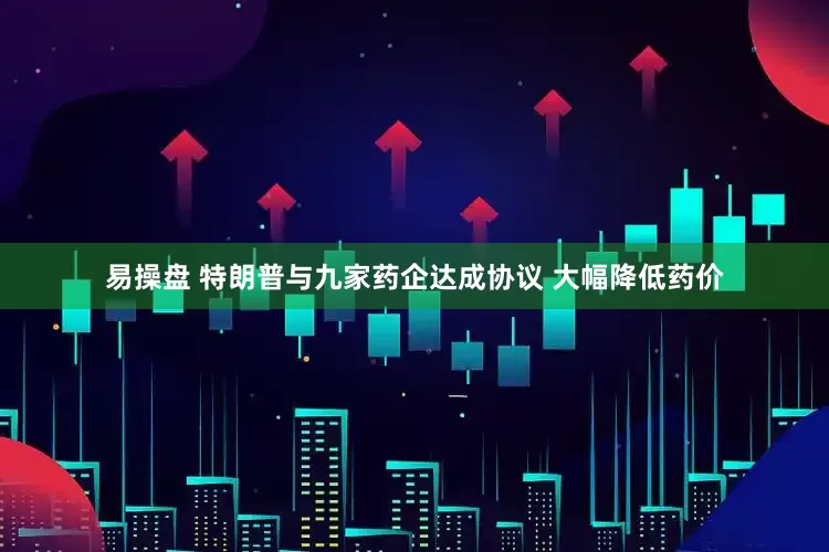 易操盘 特朗普与九家药企达成协议 大幅降低药价