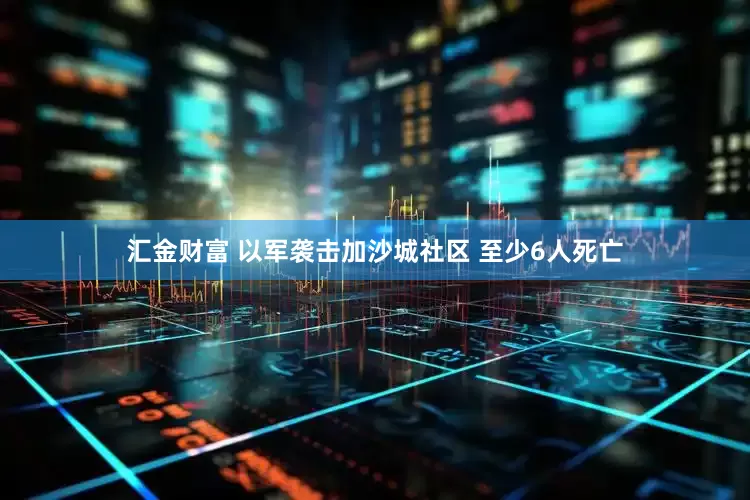 汇金财富 以军袭击加沙城社区 至少6人死亡