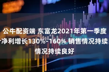 公牛配资端 东富龙2021年第一季度预计净利增长130%-160% 销售情况持续良好