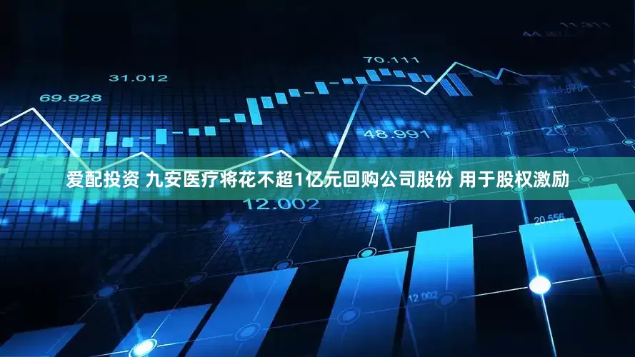 爱配投资 九安医疗将花不超1亿元回购公司股份 用于股权激励