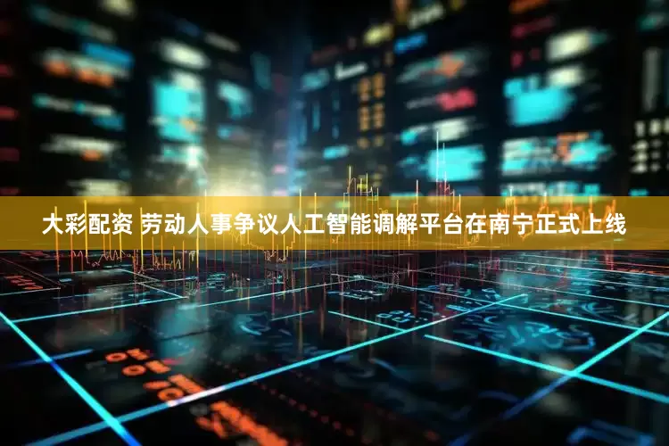 大彩配资 劳动人事争议人工智能调解平台在南宁正式上线