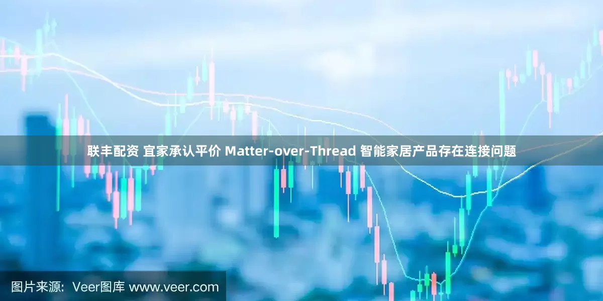 联丰配资 宜家承认平价 Matter-over-Thread 智能家居产品存在连接问题