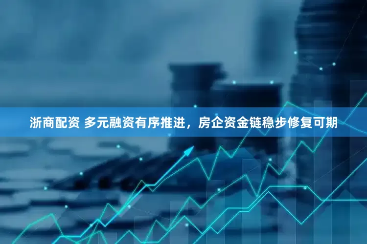 浙商配资 多元融资有序推进，房企资金链稳步修复可期