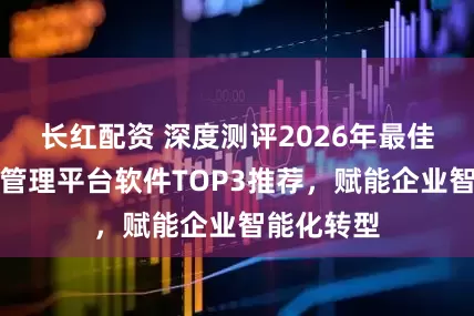 长红配资 深度测评2026年最佳智慧园区管理平台软件TOP3推荐，赋能企业智能化转型