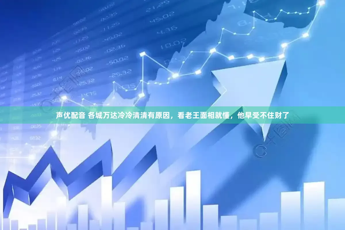 声优配音 各城万达冷冷清清有原因，看老王面相就懂，他早受不住财了