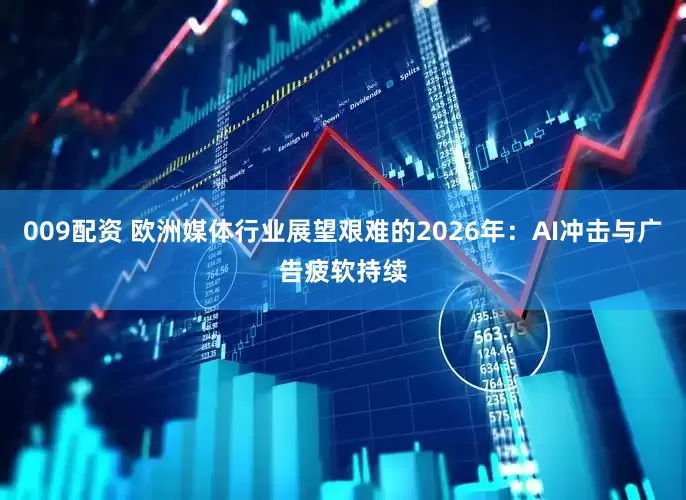 009配资 欧洲媒体行业展望艰难的2026年：AI冲击与广告疲软持续