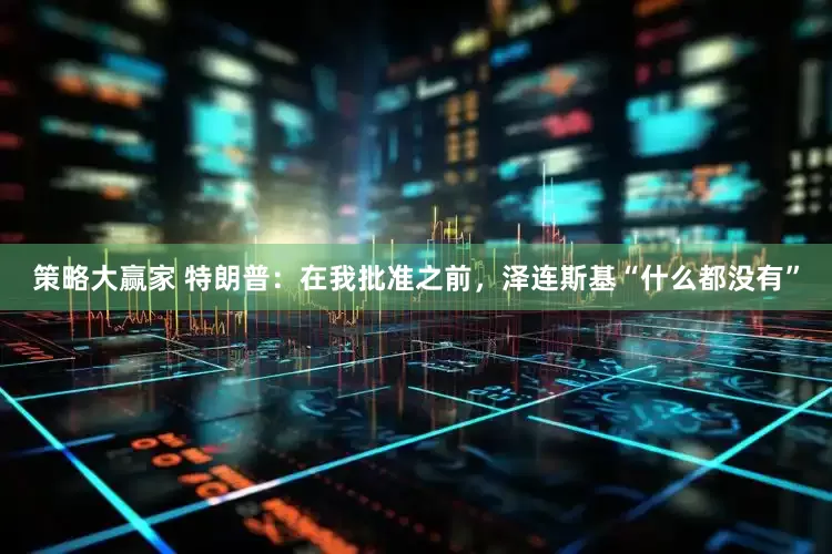 策略大赢家 特朗普：在我批准之前，泽连斯基“什么都没有”