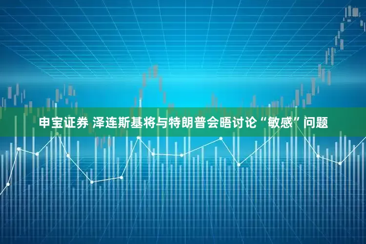 申宝证券 泽连斯基将与特朗普会晤讨论“敏感”问题