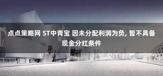 点点策略网 ST中青宝 因未分配利润为负, 暂不具备现金分红条件