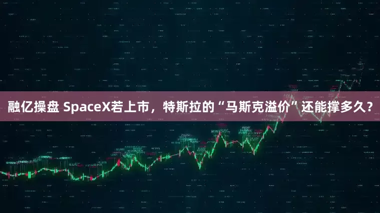 融亿操盘 SpaceX若上市，特斯拉的“马斯克溢价”还能撑多久？