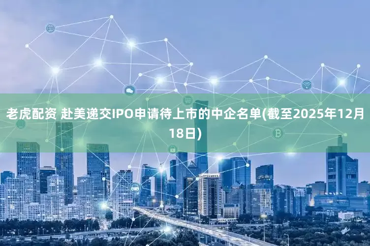 老虎配资 赴美递交IPO申请待上市的中企名单(截至2025年12月18日)