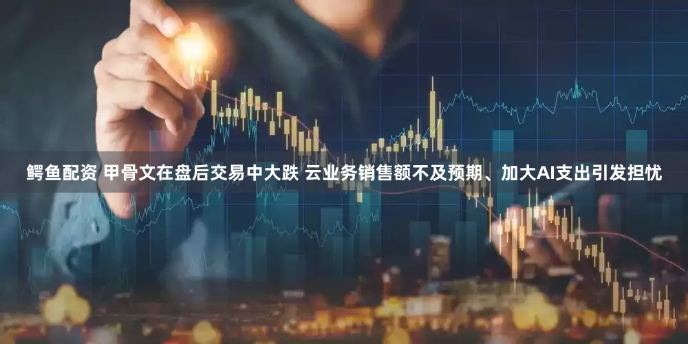 鳄鱼配资 甲骨文在盘后交易中大跌 云业务销售额不及预期、加大AI支出引发担忧