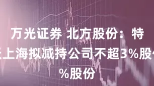 万光证券 北方股份：特沃上海拟减持公司不超3%股份