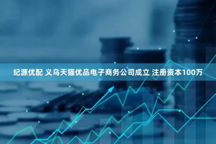 纪源优配 义乌天猫优品电子商务公司成立 注册资本100万