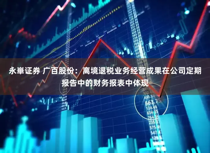 永崋证券 广百股份：离境退税业务经营成果在公司定期报告中的财务报表中体现