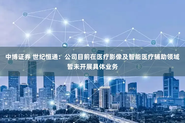 中博证券 世纪恒通：公司目前在医疗影像及智能医疗辅助领域暂未开展具体业务