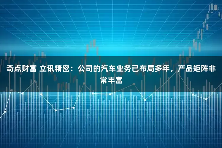 奇点财富 立讯精密：公司的汽车业务已布局多年，产品矩阵非常丰富