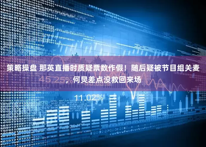 策略操盘 那英直播时质疑票数作假！随后疑被节目组关麦，何炅差点没救回来场