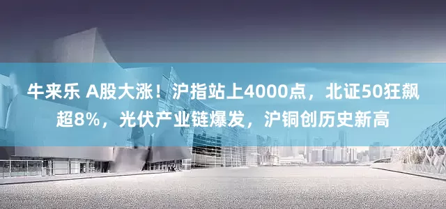 牛来乐 A股大涨！沪指站上4000点，北证50狂飙超8%，光伏产业链爆发，沪铜创历史新高