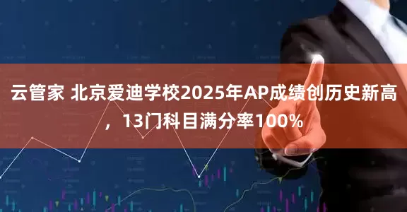 云管家 北京爱迪学校2025年AP成绩创历史新高，13门科目满分率100%