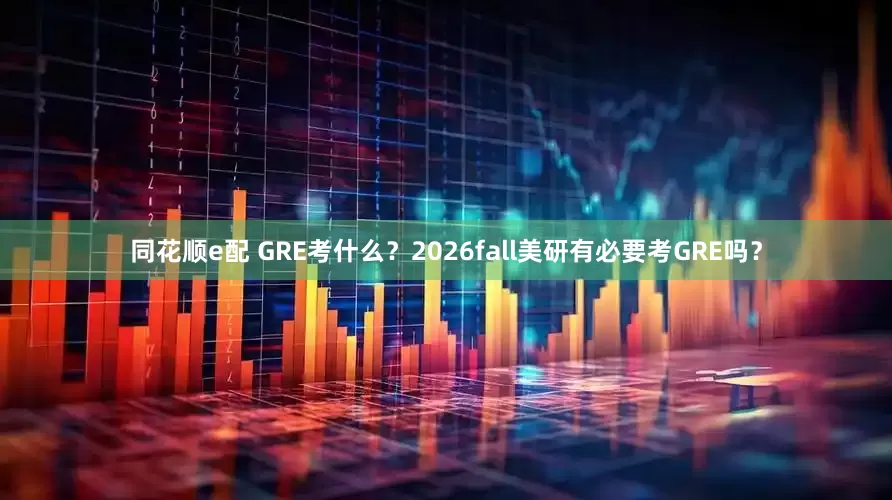 同花顺e配 GRE考什么？2026fall美研有必要考GRE吗？