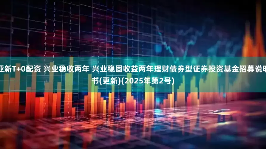 亚新T+0配资 兴业稳收两年 兴业稳固收益两年理财债券型证券投资基金招募说明书(更新)(2025年第2号)