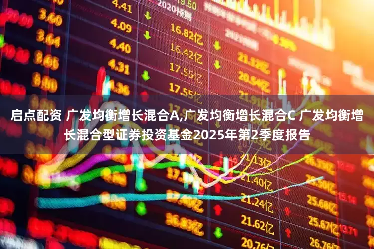 启点配资 广发均衡增长混合A,广发均衡增长混合C 广发均衡增长混合型证券投资基金2025年第2季度报告