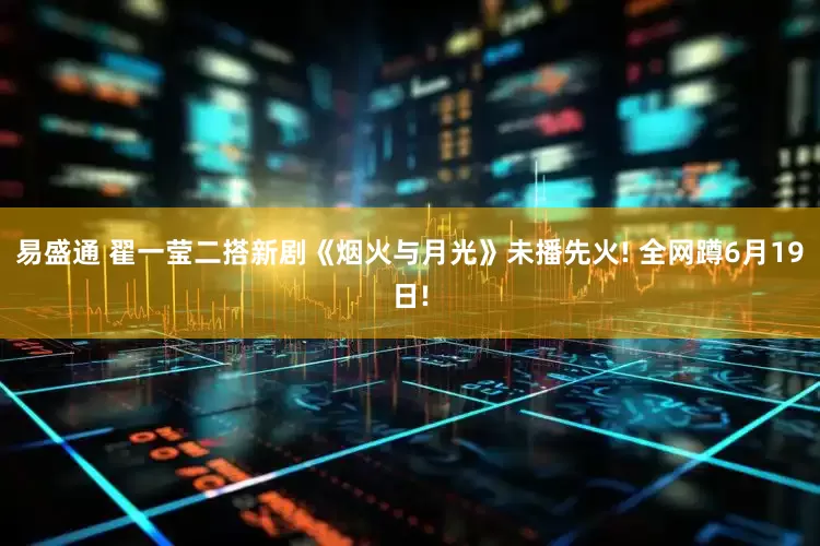 易盛通 翟一莹二搭新剧《烟火与月光》未播先火! 全网蹲6月19日!