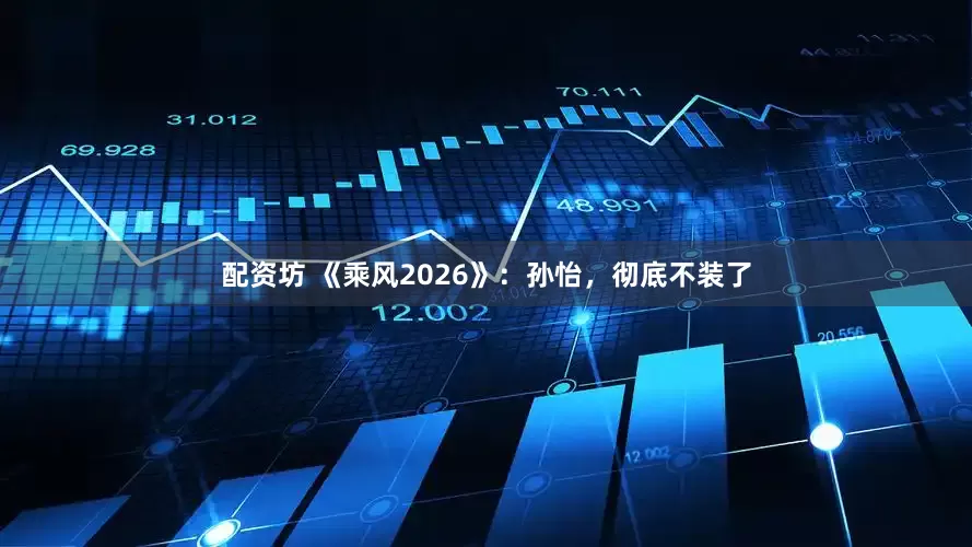 配资坊 《乘风2026》：孙怡，彻底不装了