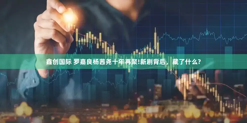 鑫创国际 罗嘉良杨茜尧十年再聚!新剧背后，藏了什么?
